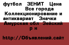 1.1) футбол : ЗЕНИТ › Цена ­ 499 - Все города Коллекционирование и антиквариат » Значки   . Амурская обл.,Зейский р-н